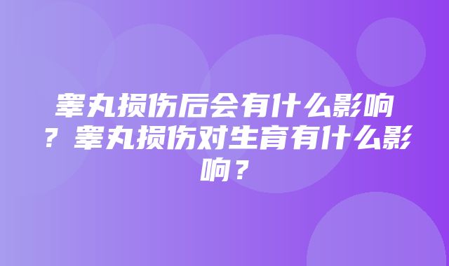 睾丸损伤后会有什么影响？睾丸损伤对生育有什么影响？