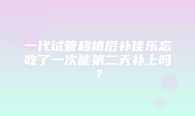 一代试管移植后补佳乐忘吃了一次能第二天补上吗？