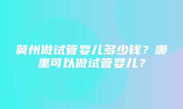 冀州做试管婴儿多少钱？哪里可以做试管婴儿？