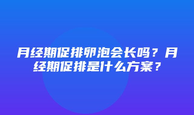 月经期促排卵泡会长吗？月经期促排是什么方案？