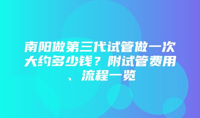 南阳做第三代试管做一次大约多少钱？附试管费用、流程一览