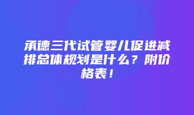 承德三代试管婴儿促进减排总体规划是什么？附价格表！