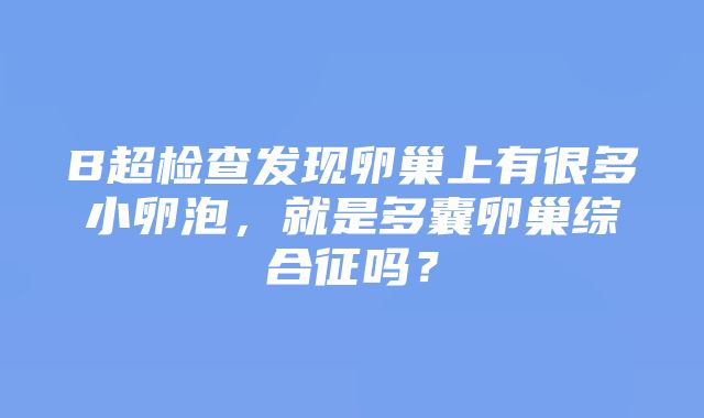 B超检查发现卵巢上有很多小卵泡，就是多囊卵巢综合征吗？