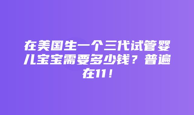 在美国生一个三代试管婴儿宝宝需要多少钱？普遍在11！