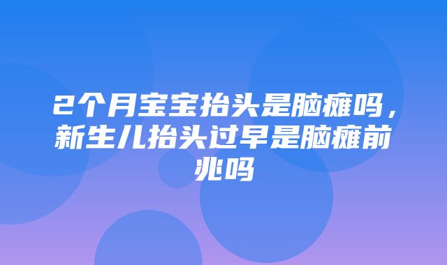 2个月宝宝抬头是脑瘫吗，新生儿抬头过早是脑瘫前兆吗