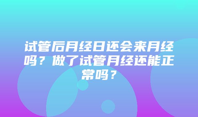 试管后月经日还会来月经吗？做了试管月经还能正常吗？