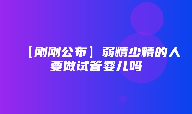 【刚刚公布】弱精少精的人要做试管婴儿吗