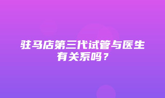 驻马店第三代试管与医生有关系吗？