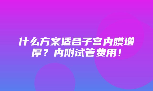 什么方案适合子宫内膜增厚？内附试管费用！