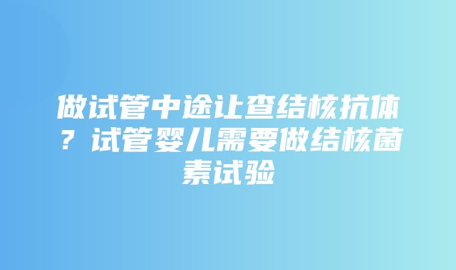 做试管中途让查结核抗体？试管婴儿需要做结核菌素试验