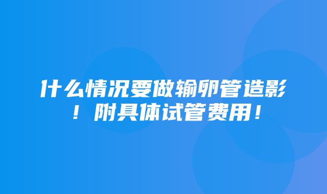 什么情况要做输卵管造影！附具体试管费用！