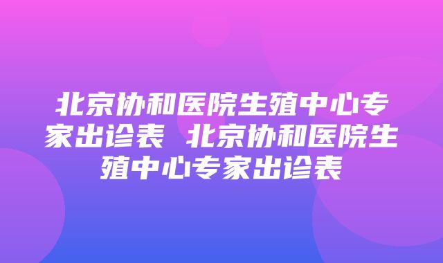 北京协和医院生殖中心专家出诊表 北京协和医院生殖中心专家出诊表