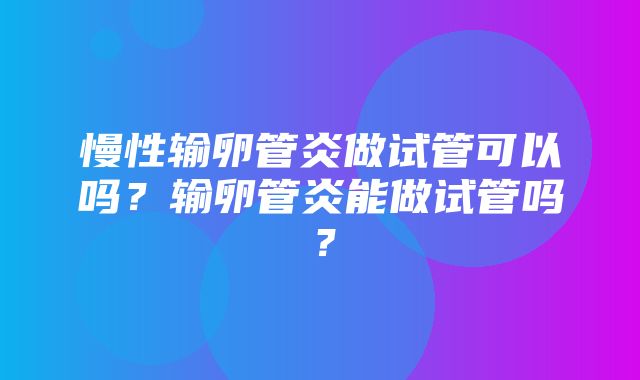 慢性输卵管炎做试管可以吗？输卵管炎能做试管吗？