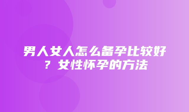 男人女人怎么备孕比较好？女性怀孕的方法