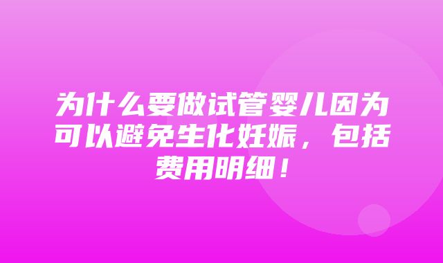 为什么要做试管婴儿因为可以避免生化妊娠，包括费用明细！