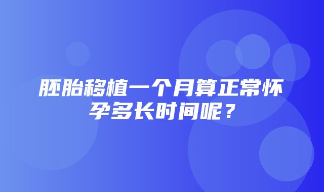 胚胎移植一个月算正常怀孕多长时间呢？