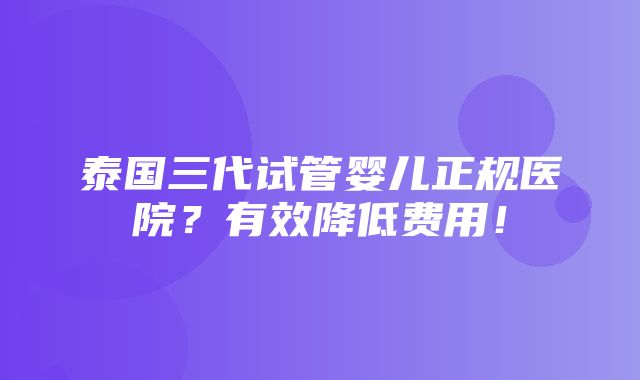 泰国三代试管婴儿正规医院？有效降低费用！