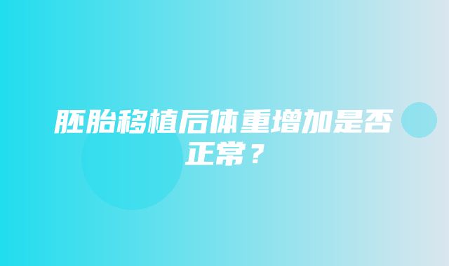 胚胎移植后体重增加是否正常？