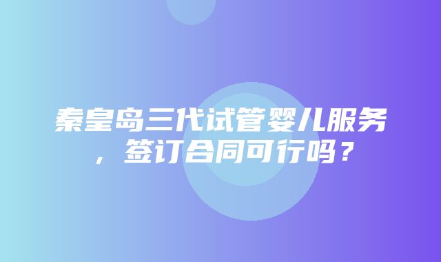 秦皇岛三代试管婴儿服务，签订合同可行吗？