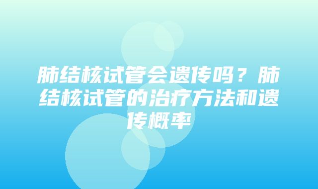 肺结核试管会遗传吗？肺结核试管的治疗方法和遗传概率