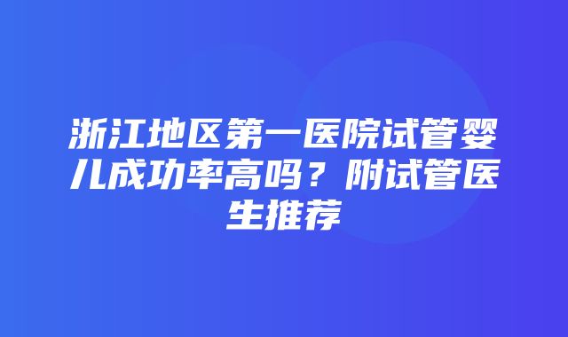 浙江地区第一医院试管婴儿成功率高吗？附试管医生推荐