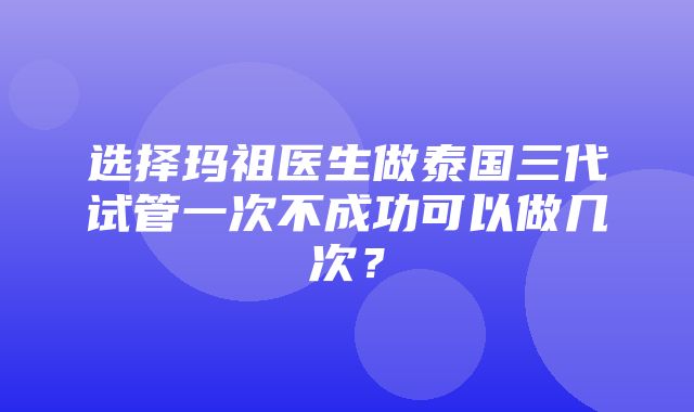 选择玛祖医生做泰国三代试管一次不成功可以做几次？