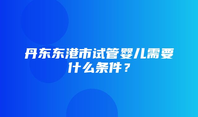 丹东东港市试管婴儿需要什么条件？