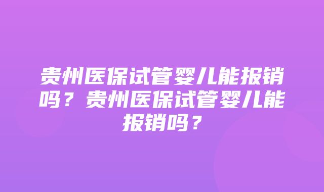 贵州医保试管婴儿能报销吗？贵州医保试管婴儿能报销吗？