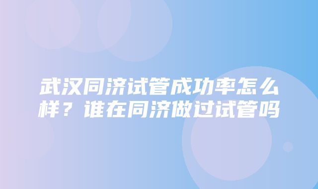 武汉同济试管成功率怎么样？谁在同济做过试管吗