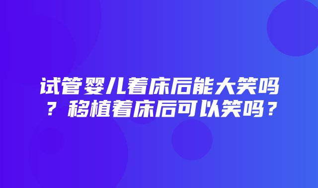 试管婴儿着床后能大笑吗？移植着床后可以笑吗？