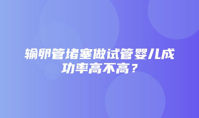 输卵管堵塞做试管婴儿成功率高不高？