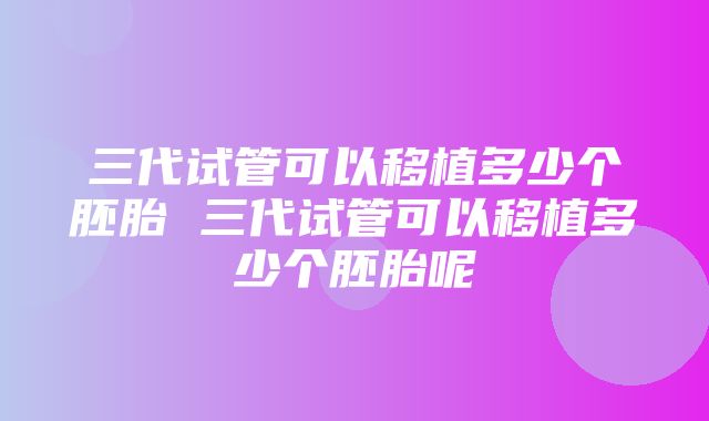 三代试管可以移植多少个胚胎 三代试管可以移植多少个胚胎呢