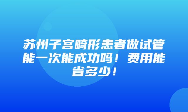 苏州子宫畸形患者做试管能一次能成功吗！费用能省多少！