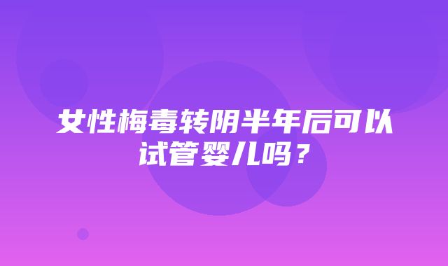 女性梅毒转阴半年后可以试管婴儿吗？