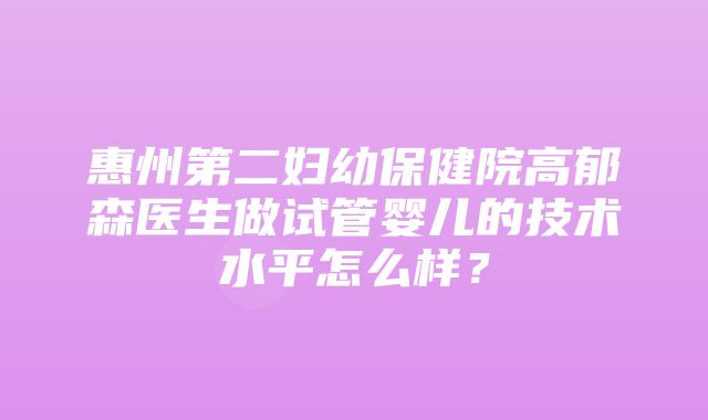 惠州第二妇幼保健院高郁森医生做试管婴儿的技术水平怎么样？