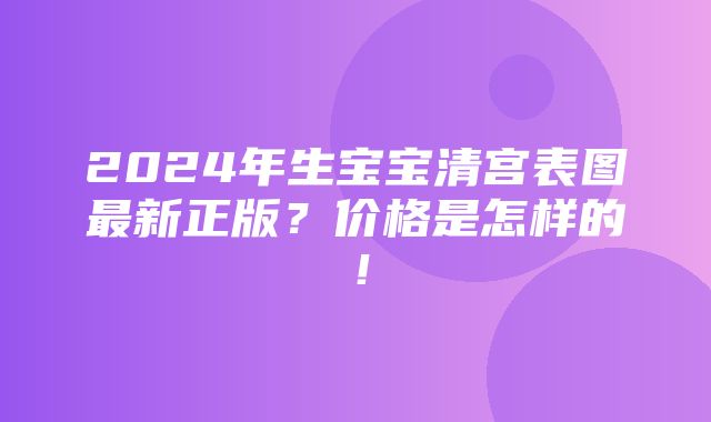 2024年生宝宝清宫表图最新正版？价格是怎样的！