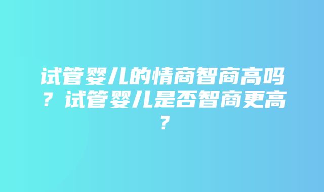 试管婴儿的情商智商高吗？试管婴儿是否智商更高？