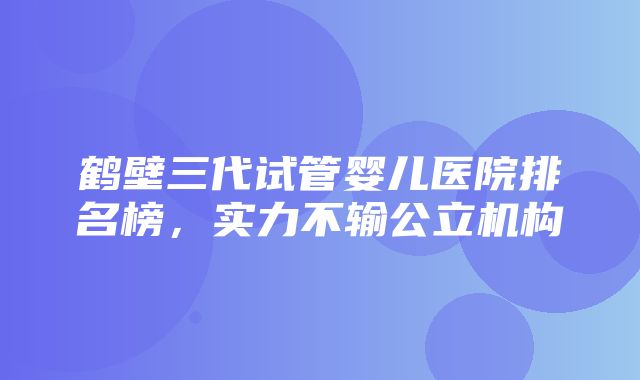 鹤壁三代试管婴儿医院排名榜，实力不输公立机构