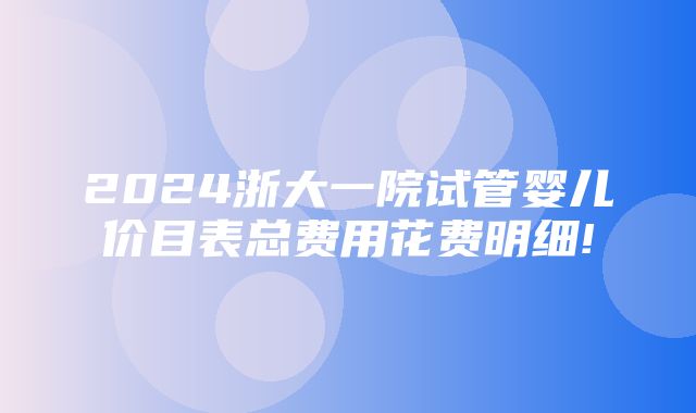 2024浙大一院试管婴儿价目表总费用花费明细!