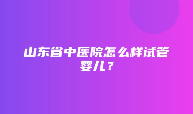 山东省中医院怎么样试管婴儿？