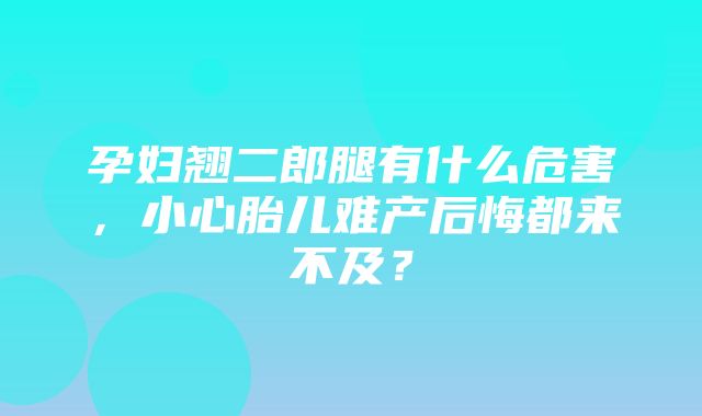 孕妇翘二郎腿有什么危害，小心胎儿难产后悔都来不及？