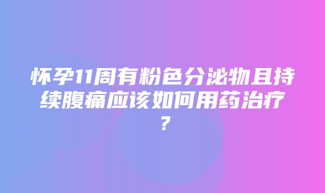 怀孕11周有粉色分泌物且持续腹痛应该如何用药治疗？