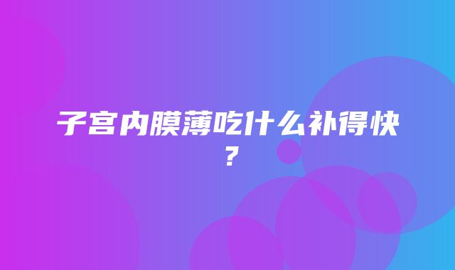 子宫内膜薄吃什么补得快？