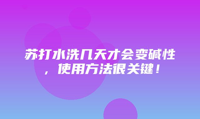 苏打水洗几天才会变碱性，使用方法很关键！