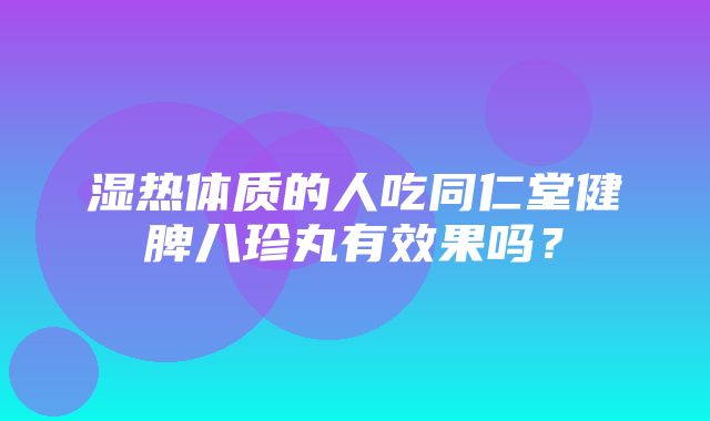 湿热体质的人吃同仁堂健脾八珍丸有效果吗？