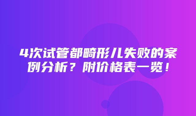 4次试管都畸形儿失败的案例分析？附价格表一览！