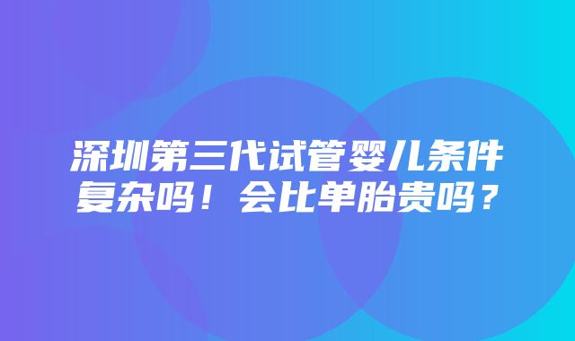 深圳第三代试管婴儿条件复杂吗！会比单胎贵吗？