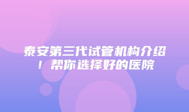 泰安第三代试管机构介绍！帮你选择好的医院