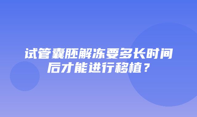 试管囊胚解冻要多长时间后才能进行移植？