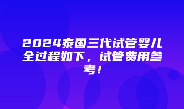 2024泰国三代试管婴儿全过程如下，试管费用参考！